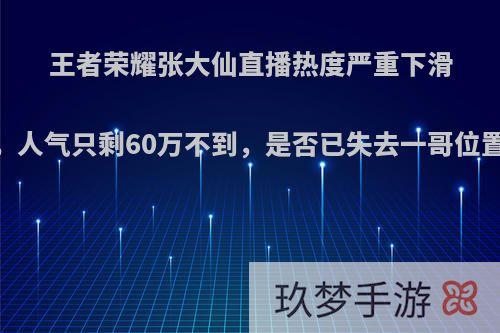 王者荣耀张大仙直播热度严重下滑，人气只剩60万不到，是否已失去一哥位置?