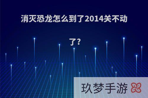 消灭恐龙怎么到了2014关不动了?