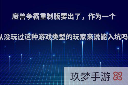 魔兽争霸重制版要出了，作为一个从没玩过这种游戏类型的玩家来说能入坑吗?