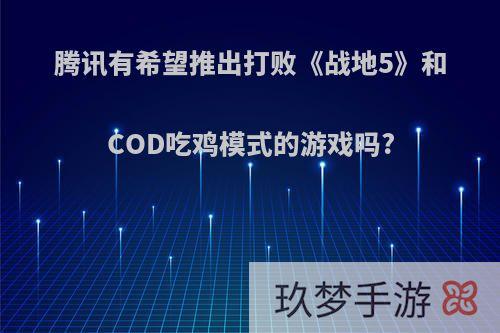 腾讯有希望推出打败《战地5》和COD吃鸡模式的游戏吗?