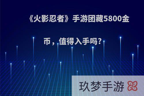 《火影忍者》手游团藏5800金币，值得入手吗?