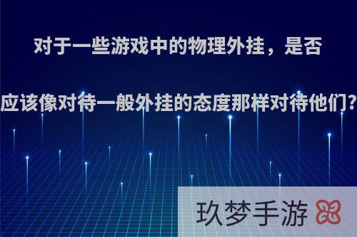 对于一些游戏中的物理外挂，是否应该像对待一般外挂的态度那样对待他们?