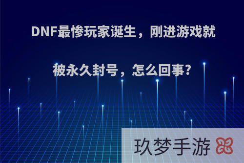 DNF最惨玩家诞生，刚进游戏就被永久封号，怎么回事?