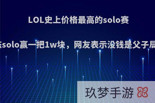 LOL史上价格最高的solo赛，Uzi和姿态solo赢一把1w块，网友表示没钱是父子局，你觉得呢?