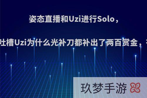 姿态直播和Uzi进行Solo，单杀后吐槽Uzi为什么光补刀都补出了两百赏金，有多强?