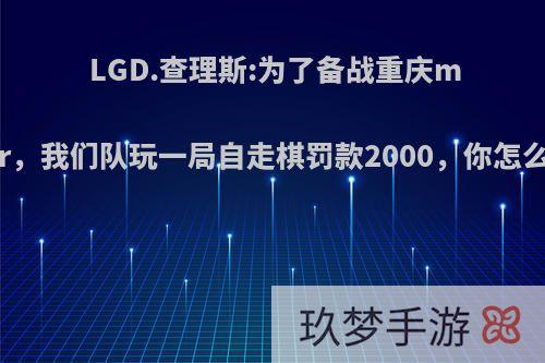 LGD.查理斯:为了备战重庆major，我们队玩一局自走棋罚款2000，你怎么看?