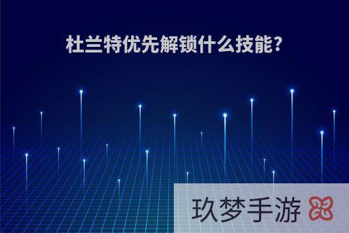 杜兰特优先解锁什么技能?