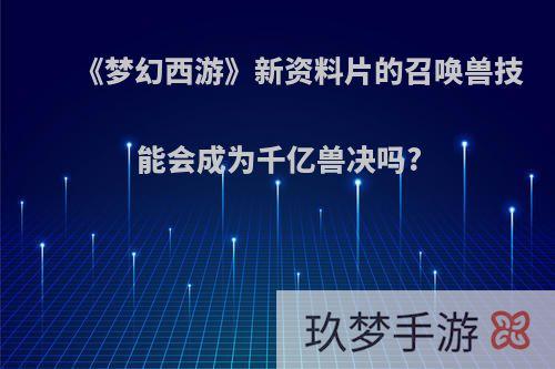 《梦幻西游》新资料片的召唤兽技能会成为千亿兽决吗?