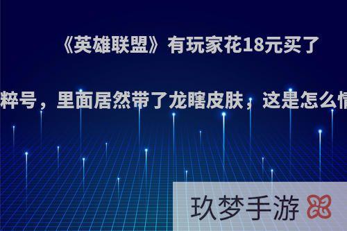 《英雄联盟》有玩家花18元买了个精粹号，里面居然带了龙瞎皮肤，这是怎么情况?