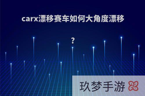 carx漂移赛车如何大角度漂移?