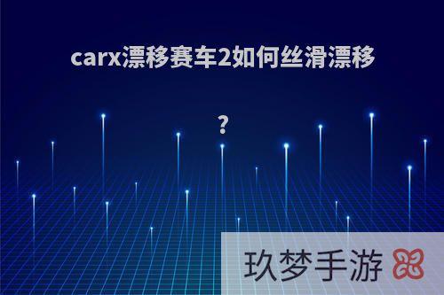 carx漂移赛车2如何丝滑漂移?