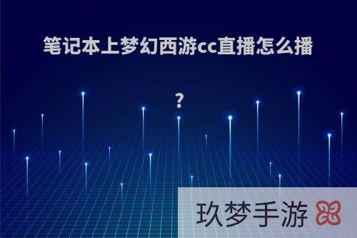 笔记本上梦幻西游cc直播怎么播?