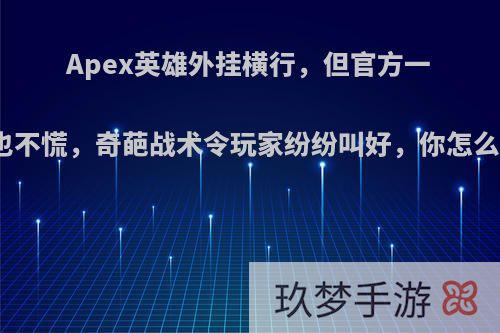 Apex英雄外挂横行，但官方一点也不慌，奇葩战术令玩家纷纷叫好，你怎么看?