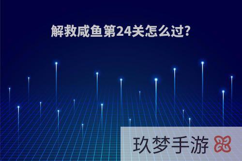 解救咸鱼第24关怎么过?