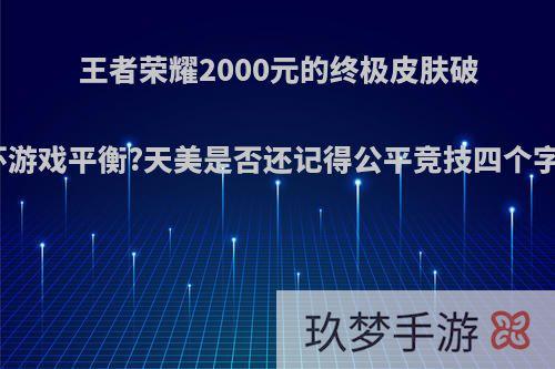 王者荣耀2000元的终极皮肤破坏游戏平衡?天美是否还记得公平竞技四个字?