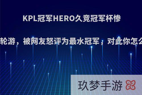 KPL冠军HERO久竞冠军杯惨遭一轮游，被网友怒评为最水冠军，对此你怎么看?