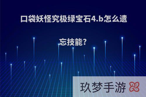 口袋妖怪究极绿宝石4.b怎么遗忘技能?