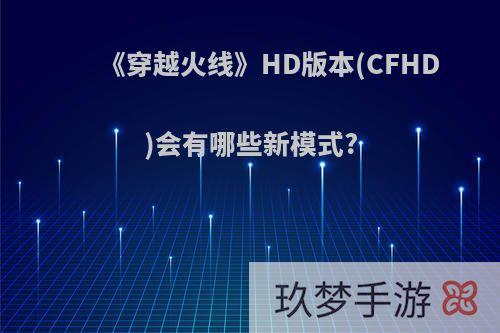 《穿越火线》HD版本(CFHD)会有哪些新模式?