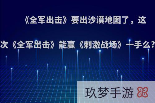 《全军出击》要出沙漠地图了，这次《全军出击》能赢《刺激战场》一手么?