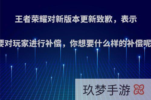 王者荣耀对新版本更新致歉，表示要对玩家进行补偿，你想要什么样的补偿呢?