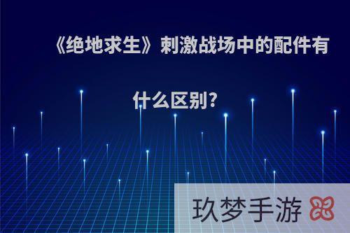 《绝地求生》刺激战场中的配件有什么区别?