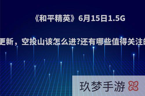 《和平精英》6月15日1.5G新版本更新，空投山该怎么进?还有哪些值得关注的内容?