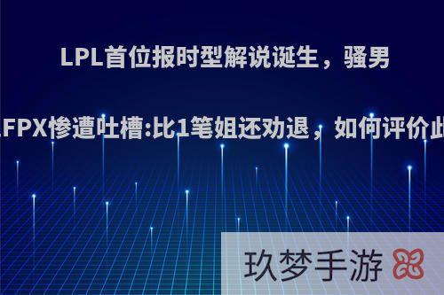 LPL首位报时型解说诞生，骚男解说FPX惨遭吐槽:比1笔姐还劝退，如何评价此事?