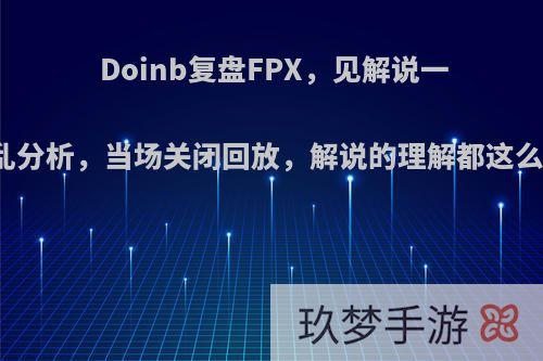 Doinb复盘FPX，见解说一顿胡乱分析，当场关闭回放，解说的理解都这么差吗?