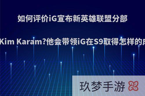 如何评价iG宣布新英雄联盟分部教练Kim Karam?他会带领iG在S9取得怎样的成绩?