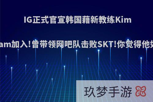 IG正式官宣韩国藉新教练Kim Karam加入!曾带领网吧队击败SKT!你觉得他如何?