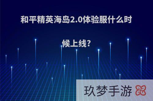 和平精英海岛2.0体验服什么时候上线?