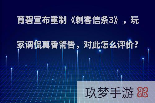 育碧宣布重制《刺客信条3》，玩家调侃真香警告，对此怎么评价?