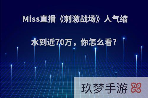 Miss直播《刺激战场》人气缩水到近70万，你怎么看?