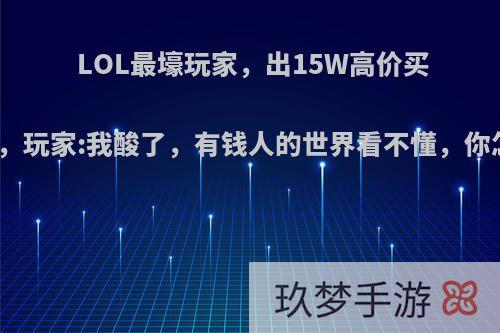 LOL最壕玩家，出15W高价买一个ID，玩家:我酸了，有钱人的世界看不懂，你怎么看?