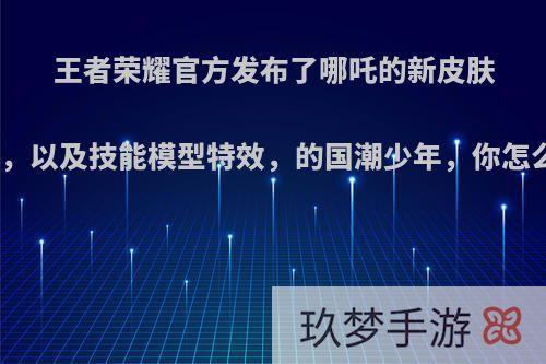 王者荣耀官方发布了哪吒的新皮肤海报，以及技能模型特效，的国潮少年，你怎么看?