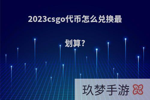 2023csgo代币怎么兑换最划算?