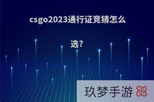 csgo2023通行证竞猜怎么选?