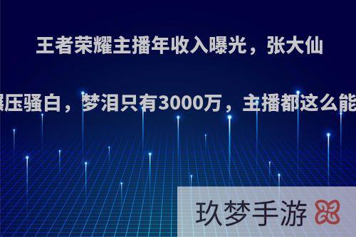 王者荣耀主播年收入曝光，张大仙1亿碾压骚白，梦泪只有3000万，主播都这么能赚吗?