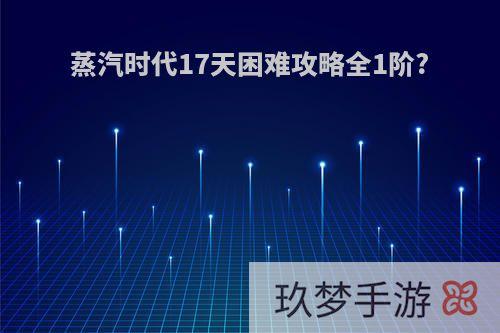 蒸汽时代17天困难攻略全1阶?