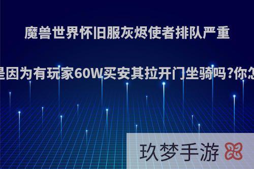 魔兽世界怀旧服灰烬使者排队严重，真是因为有玩家60W买安其拉开门坐骑吗?你怎么看?