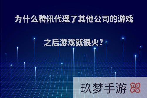 为什么腾讯代理了其他公司的游戏之后游戏就很火?