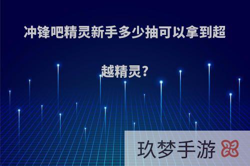 冲锋吧精灵新手多少抽可以拿到超越精灵?