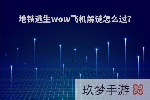 地铁逃生wow飞机解谜怎么过?