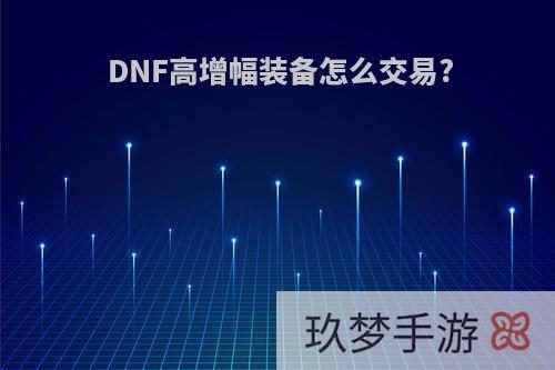 DNF高增幅装备怎么交易?