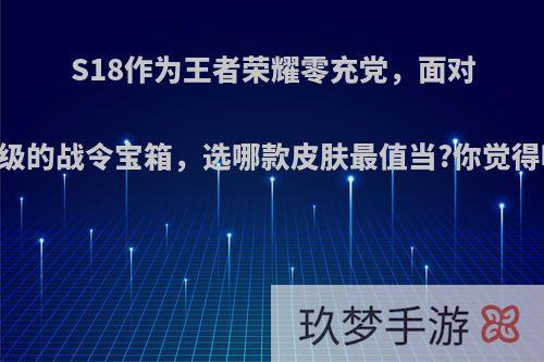 S18作为王者荣耀零充党，面对60级的战令宝箱，选哪款皮肤最值当?你觉得呢?