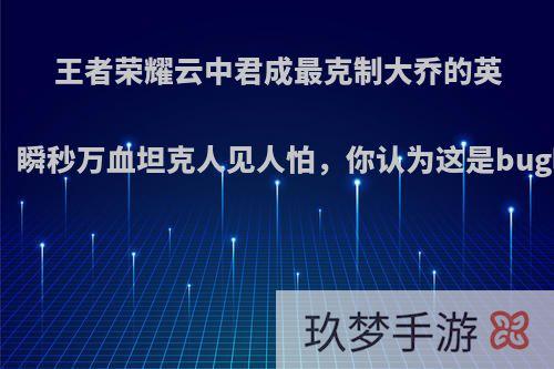 王者荣耀云中君成最克制大乔的英雄，瞬秒万血坦克人见人怕，你认为这是bug吗?