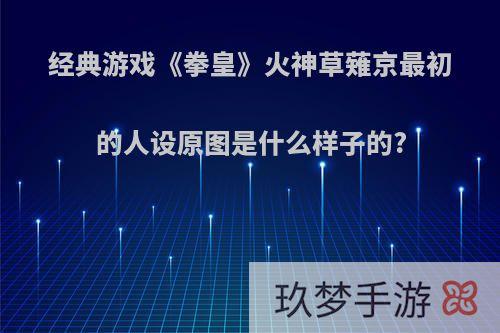 经典游戏《拳皇》火神草薙京最初的人设原图是什么样子的?