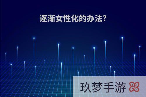 逐渐女性化的办法?