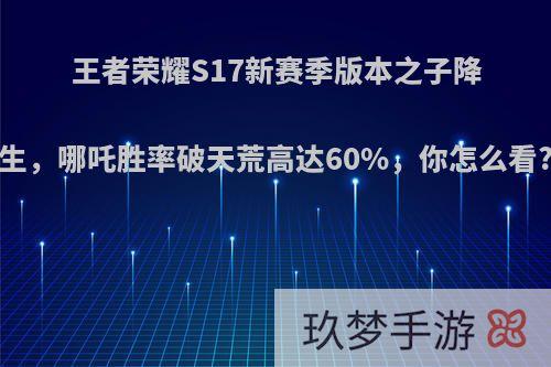 王者荣耀S17新赛季版本之子降生，哪吒胜率破天荒高达60%，你怎么看?