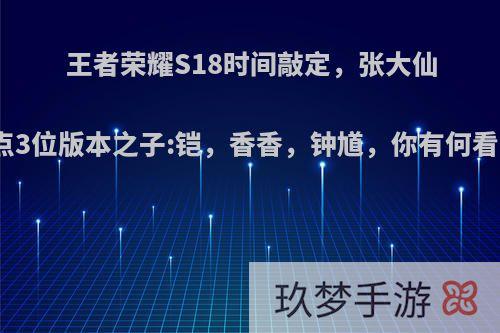 王者荣耀S18时间敲定，张大仙钦点3位版本之子:铠，香香，钟馗，你有何看法?